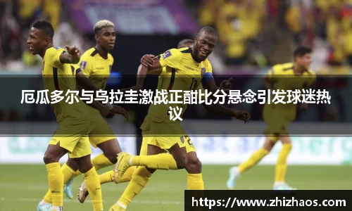 厄瓜多尔与乌拉圭激战正酣比分悬念引发球迷热议