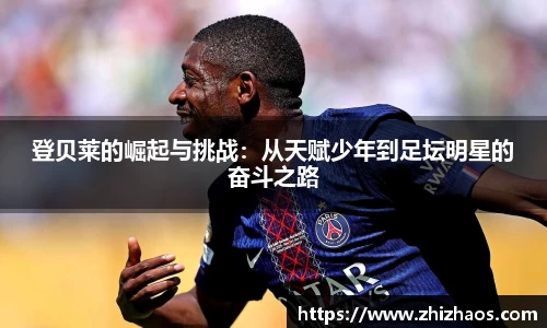 登贝莱的崛起与挑战：从天赋少年到足坛明星的奋斗之路